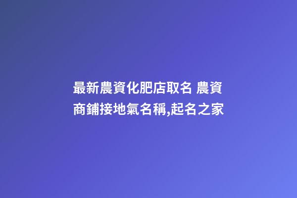 最新農資化肥店取名 農資商鋪接地氣名稱,起名之家-第1張-店鋪起名-玄機派
